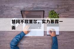 开云体育官方入口-关于甘冈不敌里尔，实力暴露一面的信息